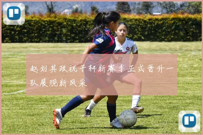 赵刘其政祝子轩新赛季正式晋升一队展现新风采