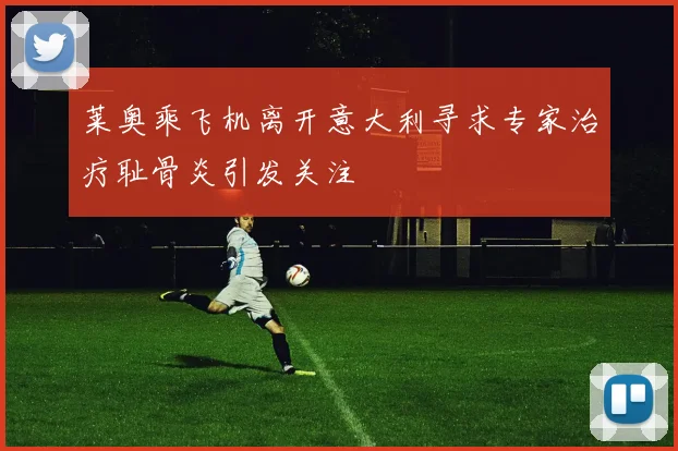 莱奥乘飞机离开意大利寻求专家治疗耻骨炎引发关注
