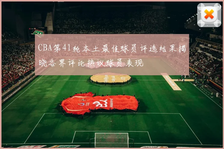 CBA第41轮本土最佳球员评选结果揭晓各界评论热议球员表现