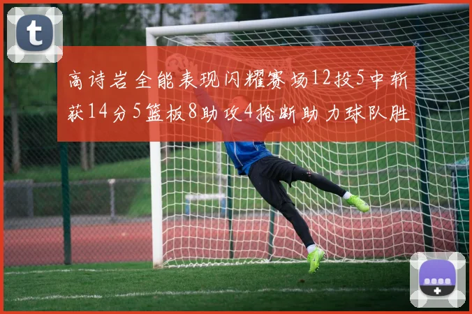 高诗岩全能表现闪耀赛场12投5中斩获14分5篮板8助攻4抢断助力球队胜利