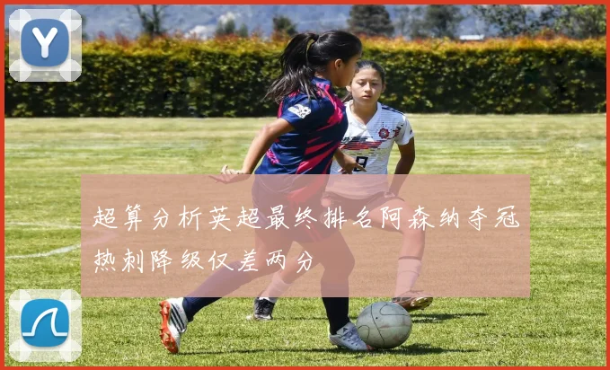 超算分析英超最终排名阿森纳夺冠热刺降级仅差两分