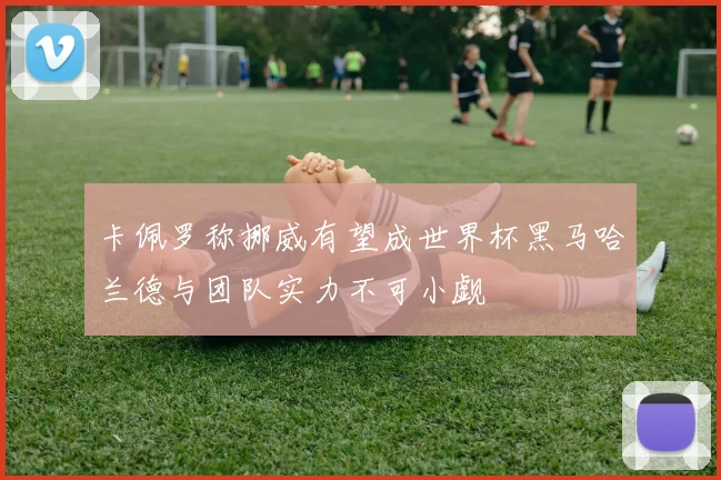 卡佩罗称挪威有望成世界杯黑马哈兰德与团队实力不可小觑