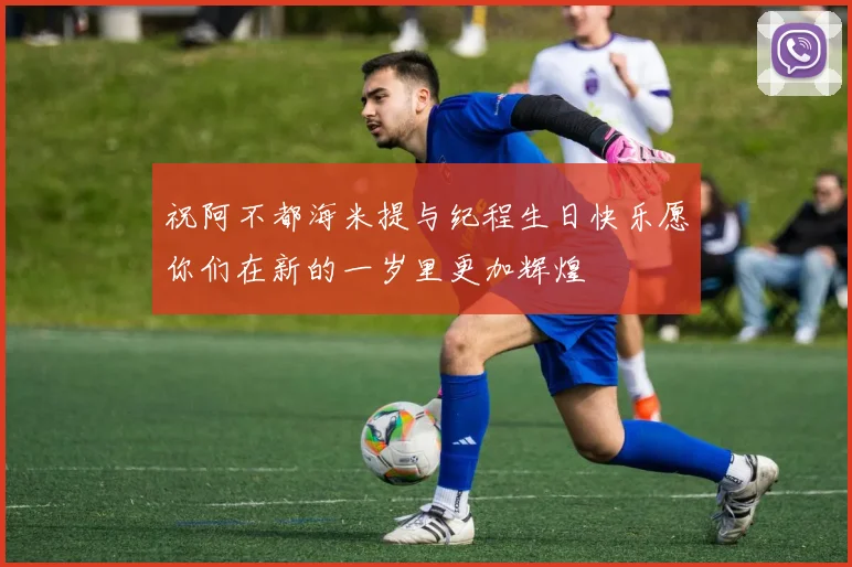 祝阿不都海米提与纪程生日快乐愿你们在新的一岁里更加辉煌