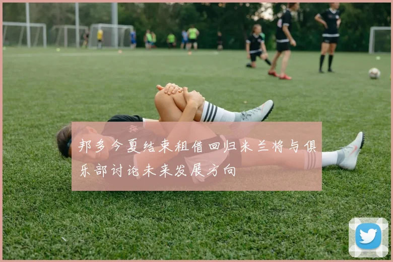 邦多今夏结束租借回归米兰将与俱乐部讨论未来发展方向