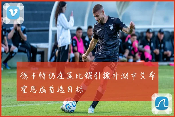 德卡特仍在莱比锡引援计划中艾希霍恩成首选目标