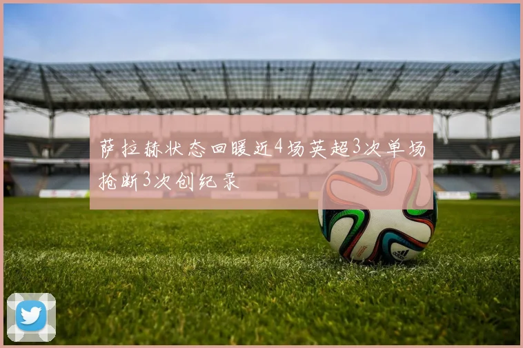 萨拉赫状态回暖近4场英超3次单场抢断3次创纪录