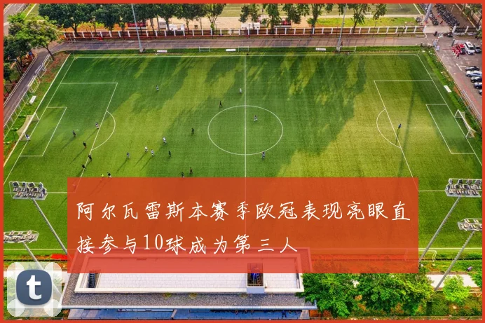 阿尔瓦雷斯本赛季欧冠表现亮眼直接参与10球成为第三人