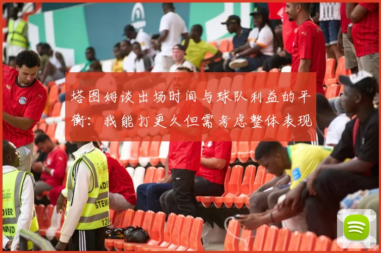 塔图姆谈出场时间与球队利益的平衡：我能打更久但需考虑整体表现