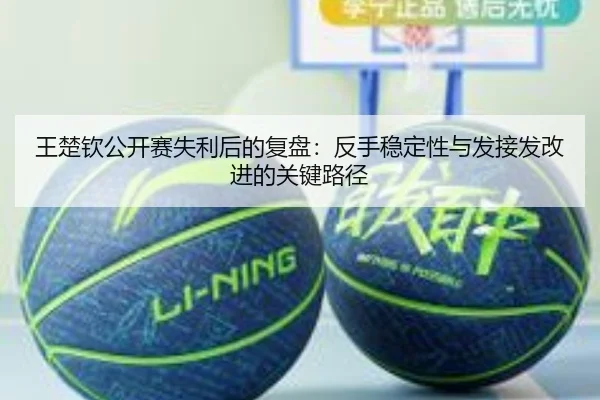 王楚钦公开赛失利后的复盘：反手稳定性与发接发改进的关键路径