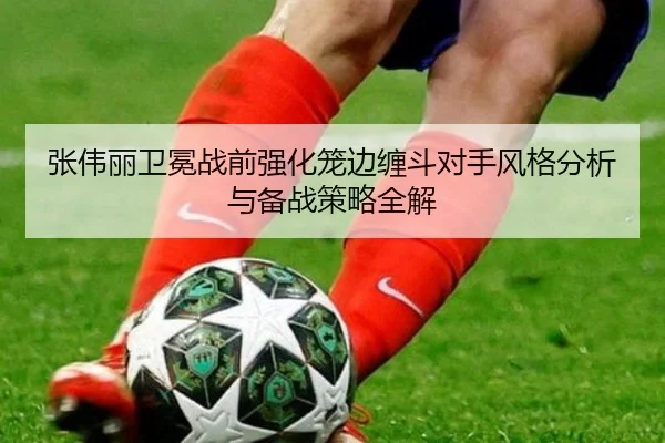 张伟丽卫冕战前强化笼边缠斗对手风格分析与备战策略全解