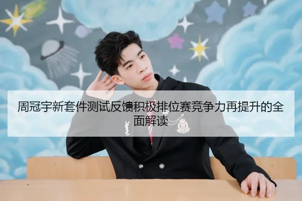 周冠宇新套件测试反馈积极排位赛竞争力再提升的全面解读